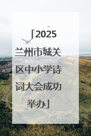 2025兰州市城关区中小学诗词大会成功举办