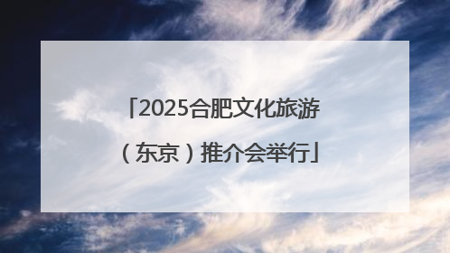 2025合肥文化旅游（东京）推介会举行