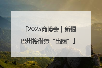 2025商博会｜新疆巴州将借势“出圈”