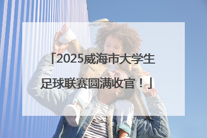 2025威海市大学生足球联赛圆满收官！