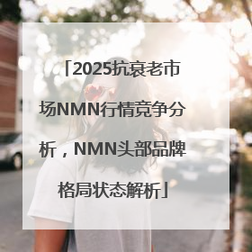 2025抗衰老市场NMN行情竞争分析，NMN头部品牌格局状态解析