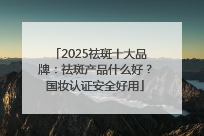 2025祛斑十大品牌：祛斑产品什么好？国妆认证安全好用