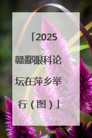 2025赣鄱眼科论坛在萍乡举行（图）