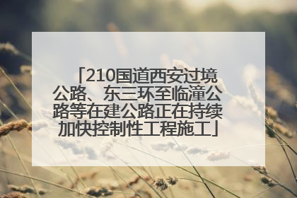 210国道西安过境公路、东三环至临潼公路等在建公路正在持续加快控制性工程施工