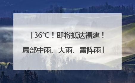 36℃！即将抵达福建！局部中雨、大雨、雷阵雨