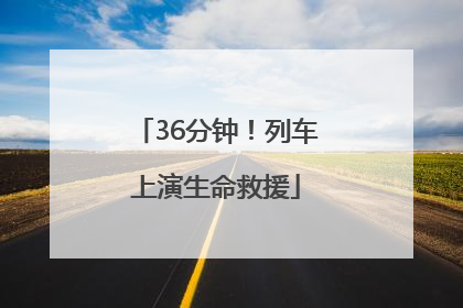 36分钟！列车上演生命救援