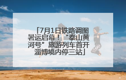 7月1日铁路调图暑运启幕！“泰山黄河号”旅游列车首开 淄博境内停三站