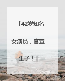 42岁知名女演员，官宣生子！