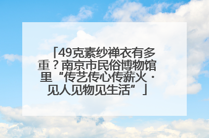 49克素纱禅衣有多重？南京市民俗博物馆里“传艺传心传薪火・见人见物见生活”