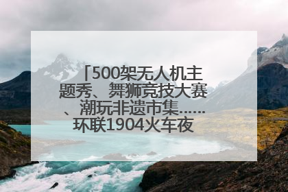 500架无人机主题秀、舞狮竞技大赛、潮玩非遗市集……环联1904火车夜市迎来两周年庆典