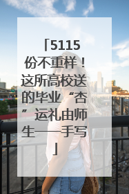 5115份不重样！这所高校送的毕业“杏”运礼由师生一一手写