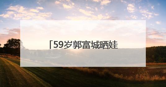 59岁郭富城晒娃做的新发型！表情尴尬，却直呼完美