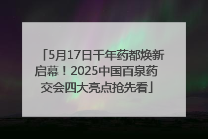 5月17日千年药都焕新启幕！2025中国百泉药交会四大亮点抢先看