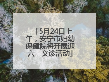 5月24日上午，安宁市妇幼保健院将开展迎六一义诊活动