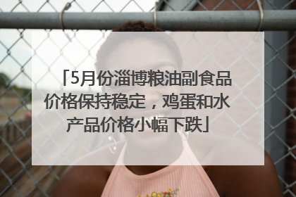 5月份淄博粮油副食品价格保持稳定，鸡蛋和水产品价格小幅下跌