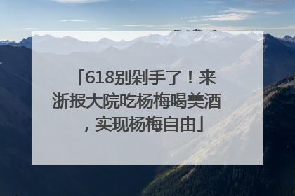 618别剁手了！来浙报大院吃杨梅喝美酒，实现杨梅自由