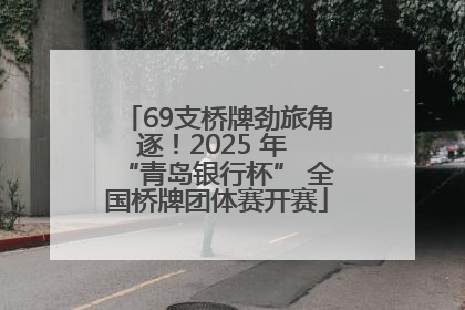 69支桥牌劲旅角逐！2025 年 “青岛银行杯” 全国桥牌团体赛开赛