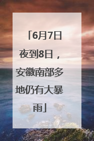 6月7日夜到8日，安徽南部多地仍有大暴雨