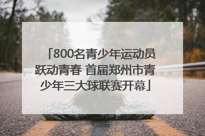 800名青少年运动员跃动青春 首届郑州市青少年三大球联赛开幕