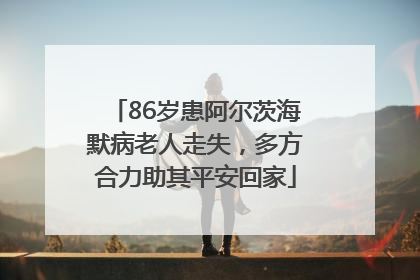 86岁患阿尔茨海默病老人走失，多方合力助其平安回家