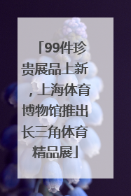 99件珍贵展品上新，上海体育博物馆推出长三角体育精品展