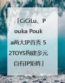 CiCiLu、Pouka Pouka两大IP首秀 52TOYS构建多元自有IP矩阵