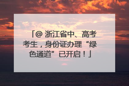 @ 浙江省中、高考考生，身份证办理“绿色通道”已开启！