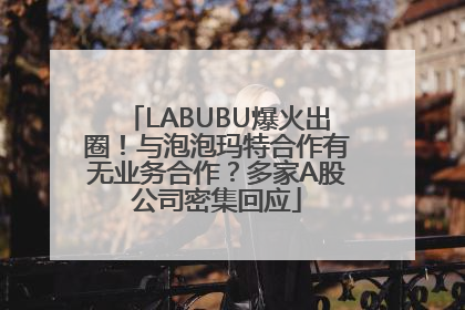 LABUBU爆火出圈！与泡泡玛特合作有无业务合作？多家A股公司密集回应