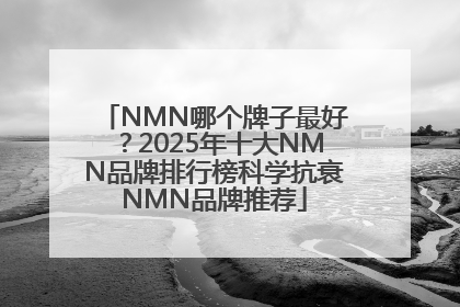 NMN哪个牌子最好？2025年十大NMN品牌排行榜科学抗衰NMN品牌推荐
